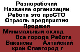 Разнорабочий › Название организации ­ Работа-это проСТО › Отрасль предприятия ­ Продажи › Минимальный оклад ­ 14 400 - Все города Работа » Вакансии   . Алтайский край,Славгород г.